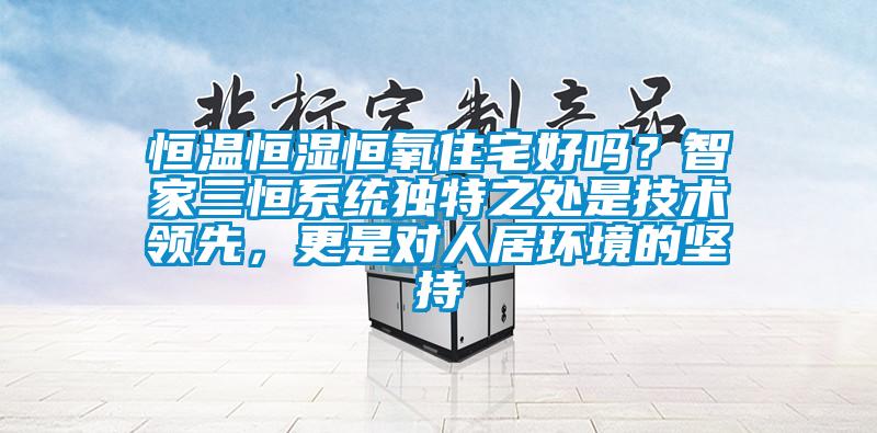 恒温恒湿恒氧住宅好吗？智家三恒系统独特之处是技术领先，更是对人居环境的坚持