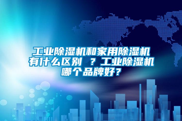 工业除湿机和家用除湿机有什么区别 ？工业除湿机哪个品牌好？