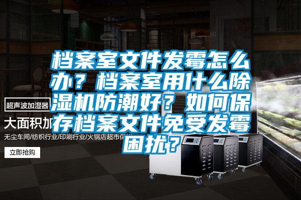 档案室文件发霉怎么办？档案室用什么除湿机防潮好？如何保存档案文件免受发霉困扰？