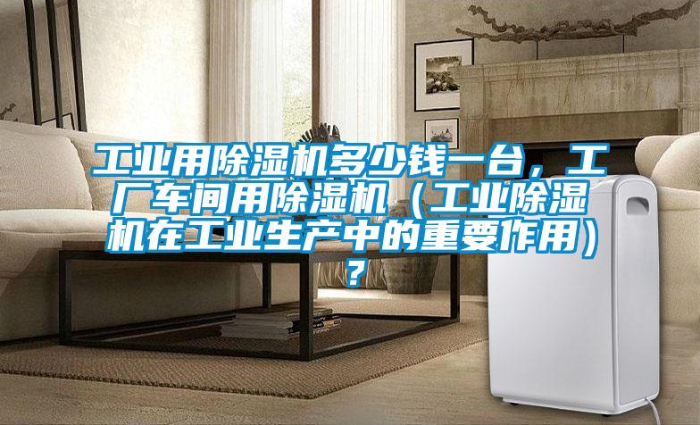 工业用除湿机多少钱一台，工厂车间用除湿机（工业除湿机在工业生产中的重要作用）？
