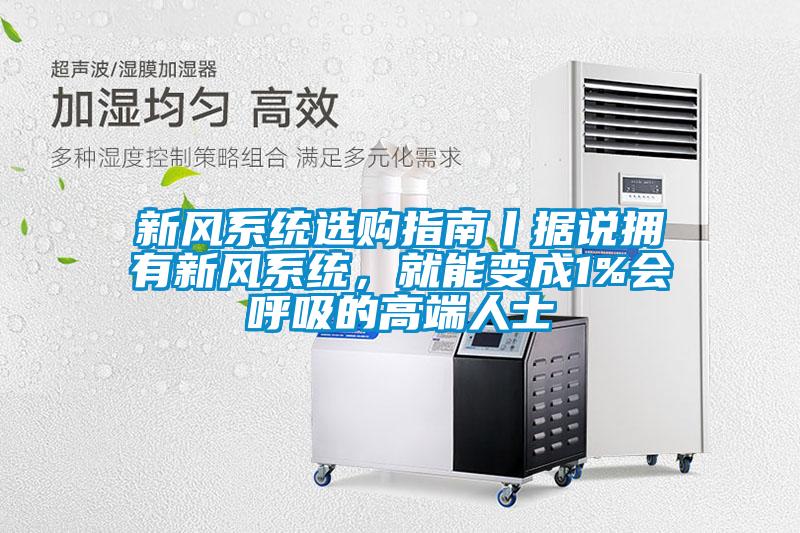 新风系统选购指南丨据说拥有新风系统，就能变成1%会呼吸的高端人士