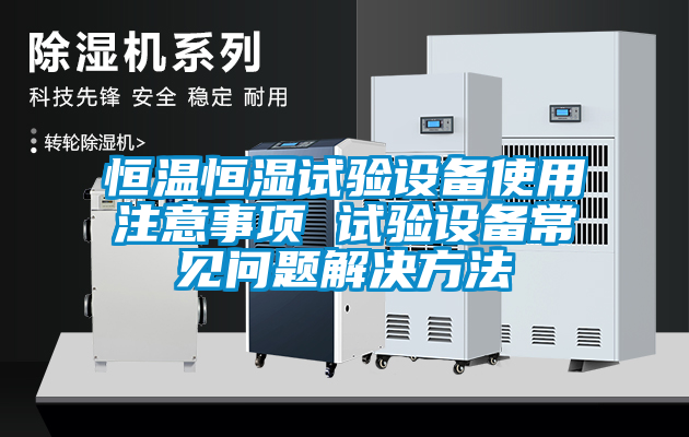 恒温恒湿试验设备使用注意事项 试验设备常见问题解决方法