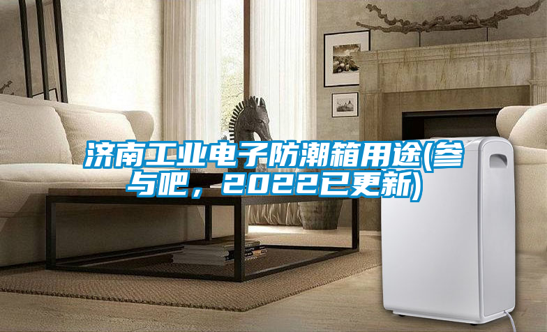 济南工业电子防潮箱用途(参与吧，2022已更新)