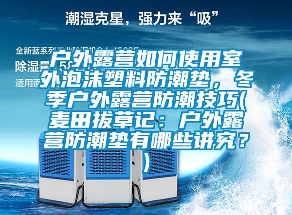 户外露营如何使用室外泡沫塑料防潮垫，冬季户外露营防潮技巧(麦田拔草记：户外露营防潮垫有哪些讲究？)