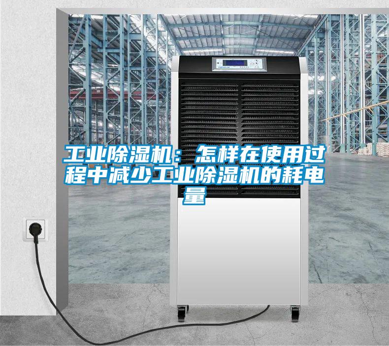 工业除湿机：怎样在使用过程中减少工业除湿机的耗电量
