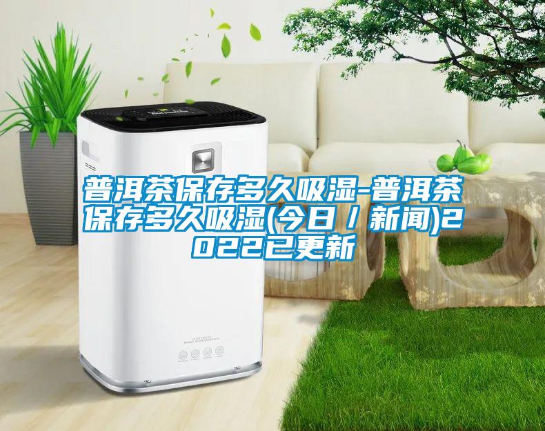 普洱茶保存多久吸湿-普洱茶保存多久吸湿(今日／新闻)2022已更新