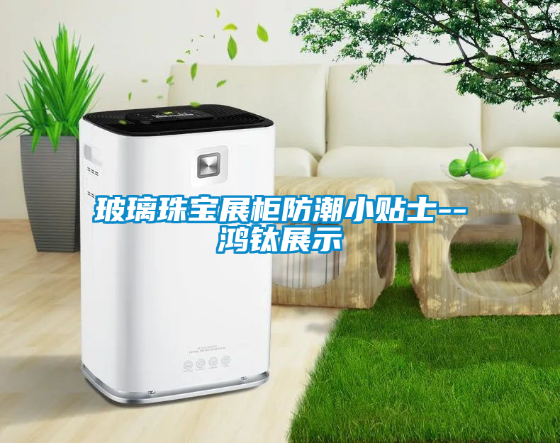 玻璃珠宝展柜防潮小贴士--鸿钛展示