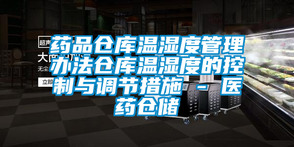 药品仓库温湿度管理办法仓库温湿度的控制与调节措施 - 医药仓储