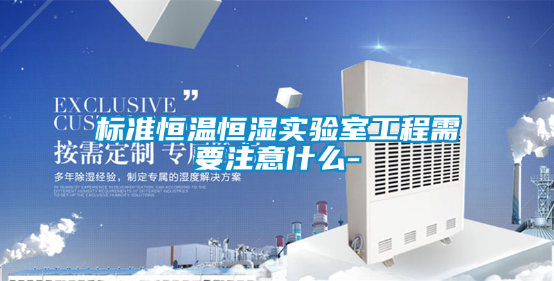 标准恒温恒湿实验室工程需要注意什么-