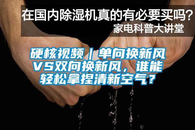 硬核视频｜单向换新风VS双向换新风，谁能轻松拿捏清新空气？