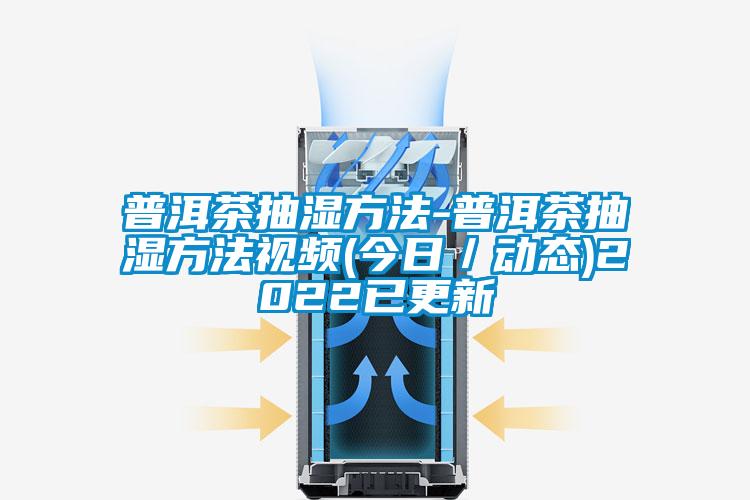 普洱茶抽湿方法-普洱茶抽湿方法视频(今日／动态)2022已更新