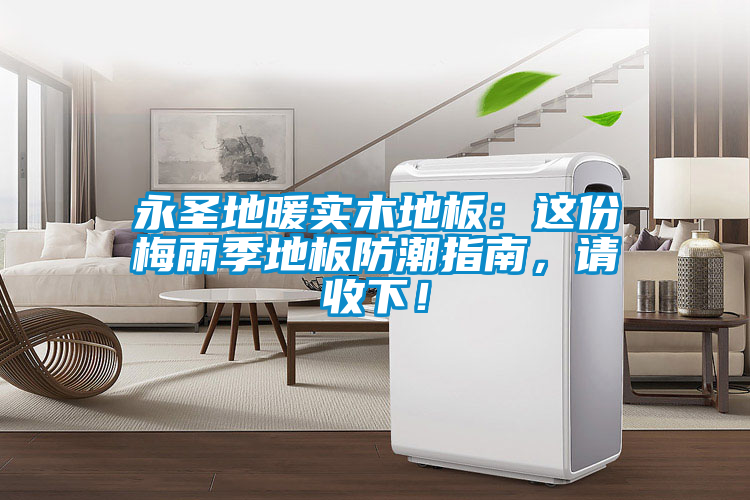 永圣地暖实木地板：这份梅雨季地板防潮指南，请收下！