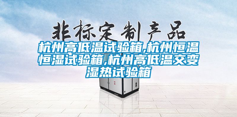 杭州高低温试验箱,杭州恒温恒湿试验箱,杭州高低温交变湿热试验箱