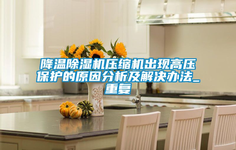 降温除湿机压缩机出现高压保护的原因分析及解决办法_重复