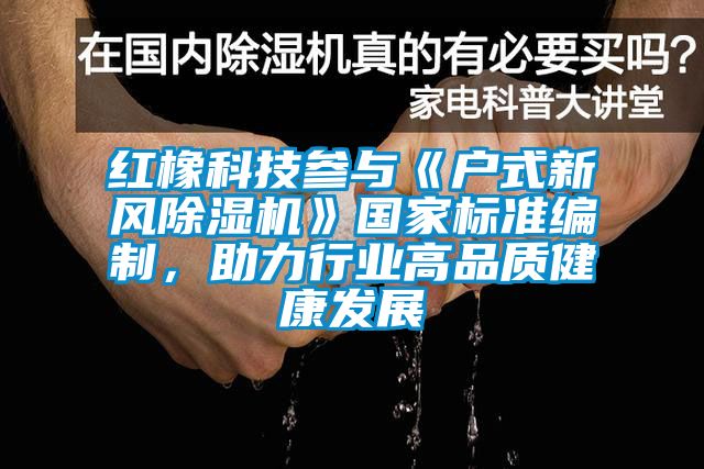 红橡科技参与《户式新风除湿机》国家标准编制，助力行业高品质健康发展