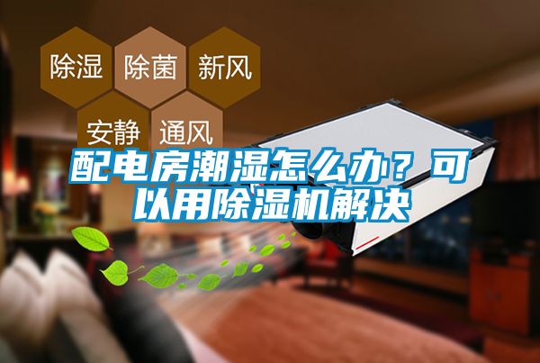 配电房潮湿怎么办？可以用除湿机解决