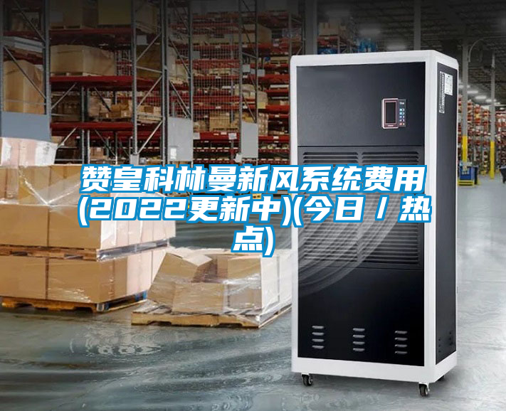赞皇科林曼新风系统费用(2022更新中)(今日／热点)