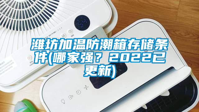 潍坊加温防潮箱存储条件(哪家强？2022已更新)