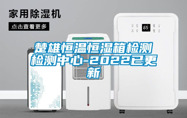 楚雄恒温恒湿箱检测检测中心-2022已更新