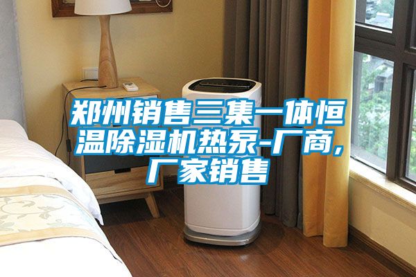 郑州销售三集一体恒温除湿机热泵-厂商,厂家销售