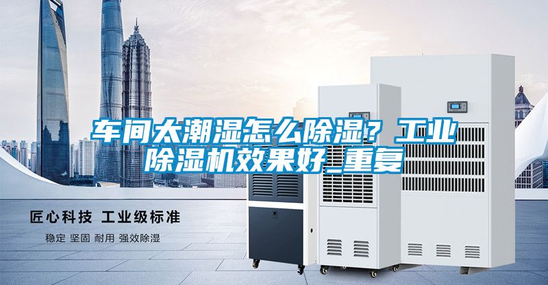 车间太潮湿怎么除湿？工业除湿机效果好_重复