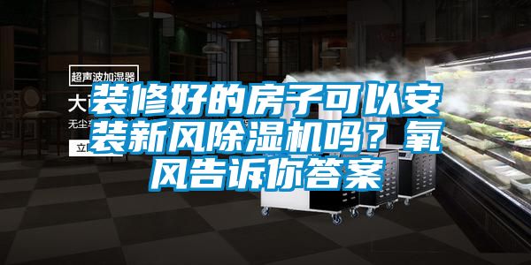 装修好的房子可以安装新风除湿机吗？氧风告诉你答案