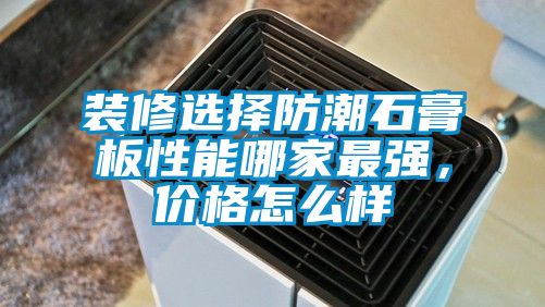 装修选择防潮石膏板性能哪家最强，价格怎么样