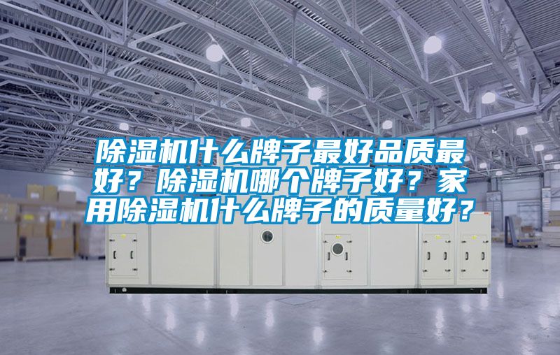 除湿机什么牌子最好品质最好？除湿机哪个牌子好？家用除湿机什么牌子的质量好？