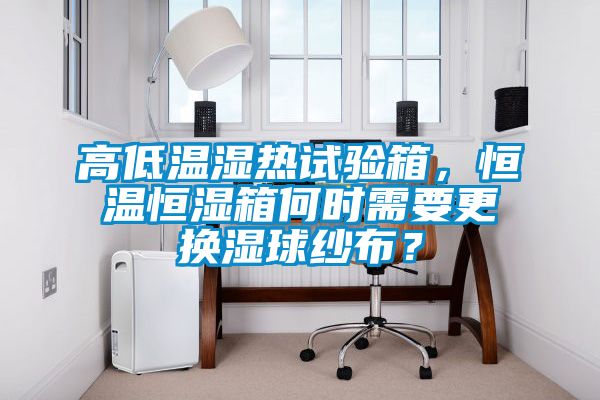 高低温湿热试验箱，恒温恒湿箱何时需要更换湿球纱布？