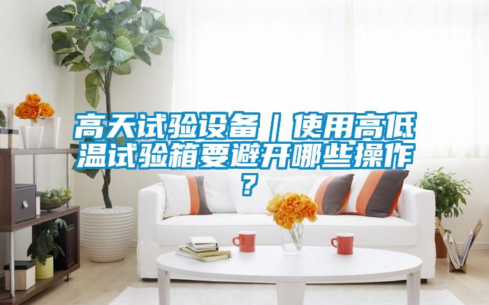 高天试验设备｜使用高低温试验箱要避开哪些操作？