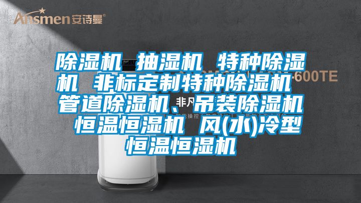 除湿机 抽湿机 特种除湿机 非标定制特种除湿机 管道除湿机、吊装除湿机 恒温恒湿机 风(水)冷型恒温恒湿机