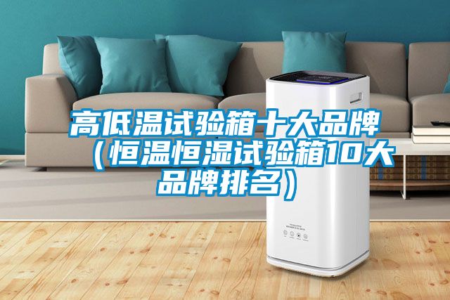 高低温试验箱十大品牌（恒温恒湿试验箱10大品牌排名）