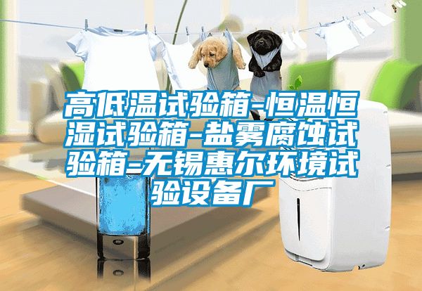 高低温试验箱-恒温恒湿试验箱-盐雾腐蚀试验箱-无锡惠尔环境试验设备厂
