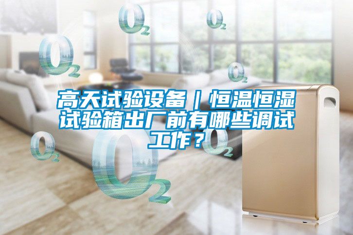 高天试验设备｜恒温恒湿试验箱出厂前有哪些调试工作？