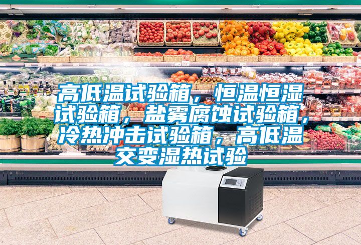 高低温试验箱，恒温恒湿试验箱，盐雾腐蚀试验箱，冷热冲击试验箱，高低温交变湿热试验