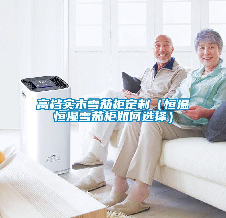 高档实木雪茄柜定制（恒温恒湿雪茄柜如何选择）