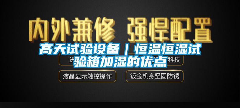 高天试验设备｜恒温恒湿试验箱加湿的优点