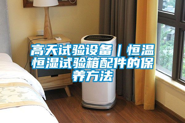 高天试验设备｜恒温恒湿试验箱配件的保养方法