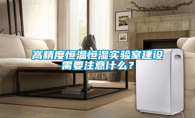 高精度恒温恒湿实验室建设需要注意什么？