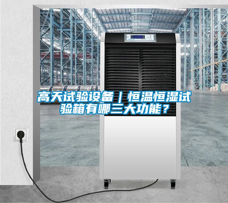 高天试验设备｜恒温恒湿试验箱有哪三大功能？